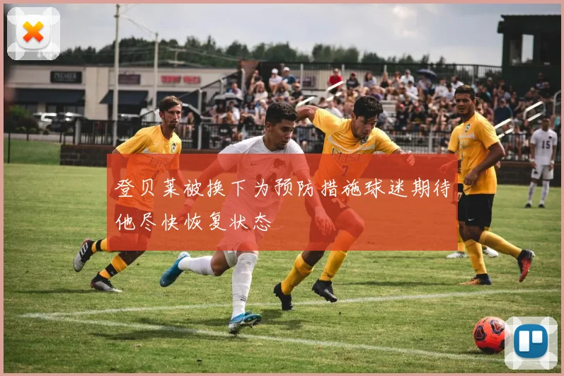 登贝莱被换下为预防措施球迷期待他尽快恢复状态