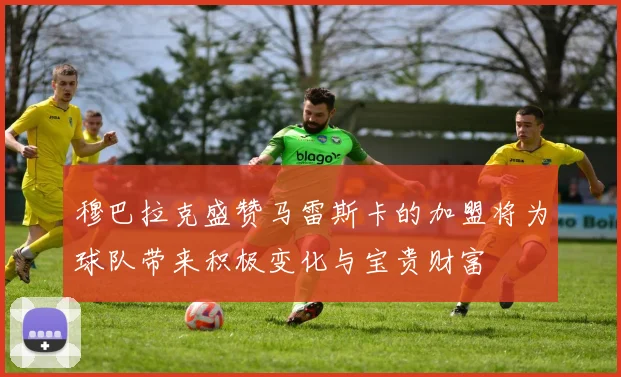 穆巴拉克盛赞马雷斯卡的加盟将为球队带来积极变化与宝贵财富