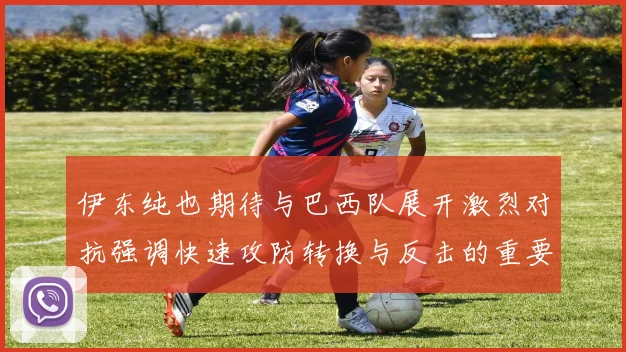 伊东纯也期待与巴西队展开激烈对抗强调快速攻防转换与反击的重要性