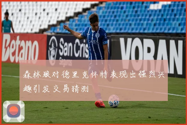 森林狼对德里克怀特表现出强烈兴趣引发交易猜测