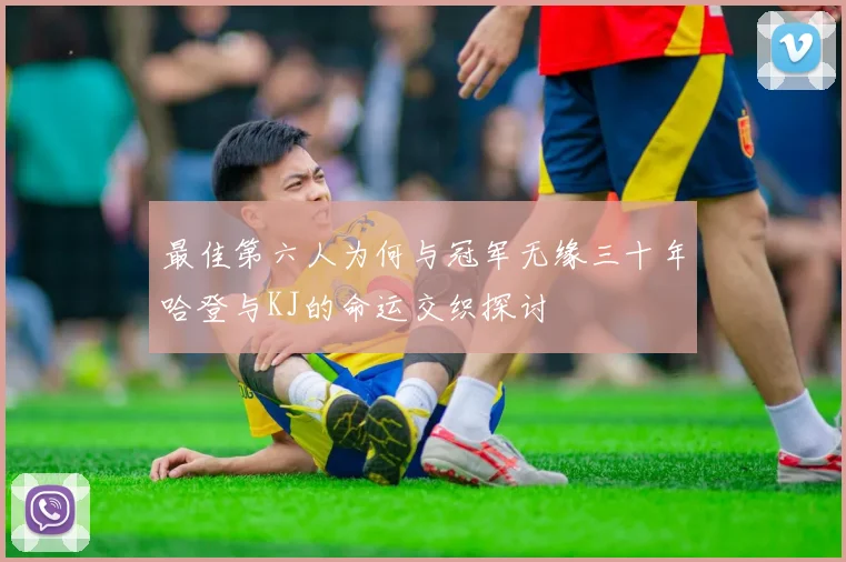 最佳第六人为何与冠军无缘三十年哈登与KJ的命运交织探讨