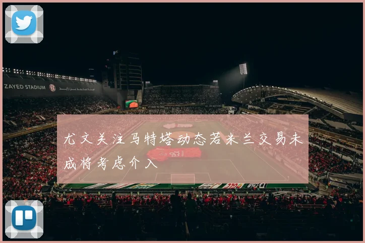 尤文关注马特塔动态若米兰交易未成将考虑介入