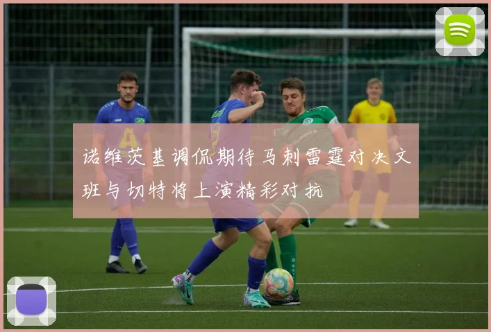 诺维茨基调侃期待马刺雷霆对决文班与切特将上演精彩对抗