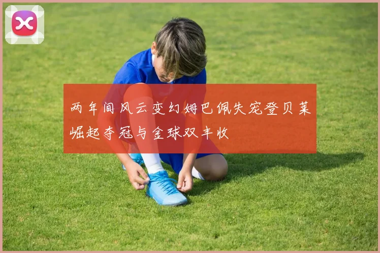 两年间风云变幻姆巴佩失宠登贝莱崛起夺冠与金球双丰收