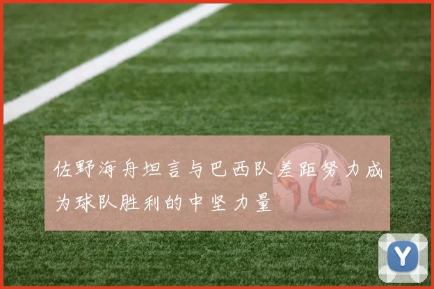 佐野海舟坦言与巴西队差距努力成为球队胜利的中坚力量