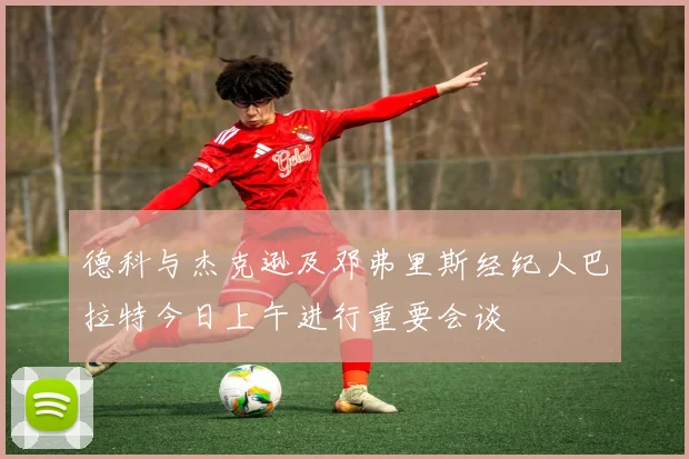 德科与杰克逊及邓弗里斯经纪人巴拉特今日上午进行重要会谈