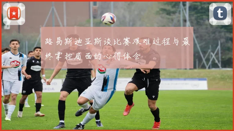 路易斯迪亚斯谈比赛艰难过程与最终掌控局面的心得体会