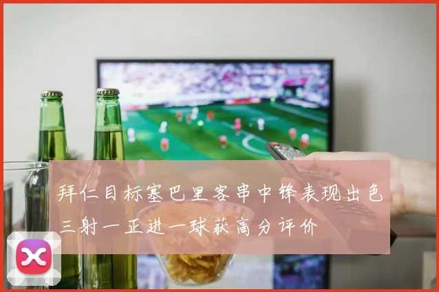 拜仁目标塞巴里客串中锋表现出色三射一正进一球获高分评价