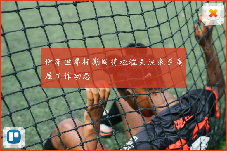 伊布世界杯期间将远程关注米兰高层工作动态