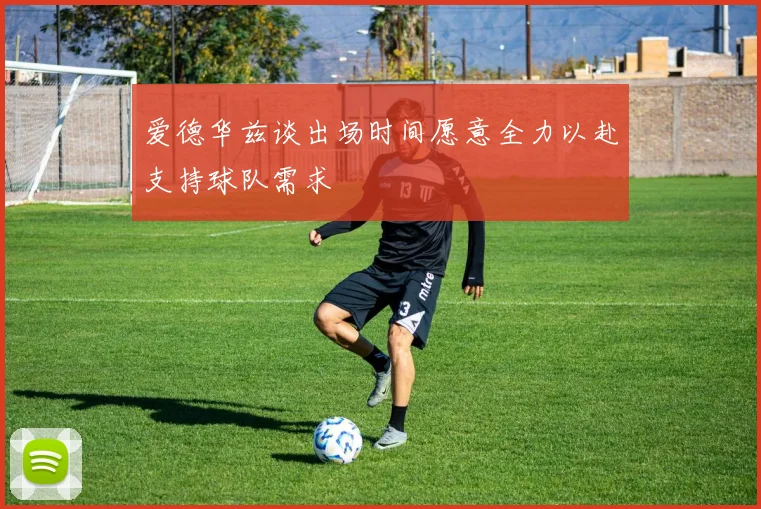 爱德华兹谈出场时间愿意全力以赴支持球队需求