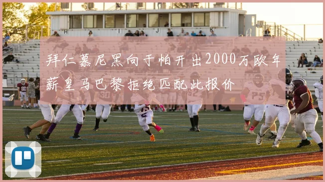 拜仁慕尼黑向于帕开出2000万欧年薪皇马巴黎拒绝匹配此报价