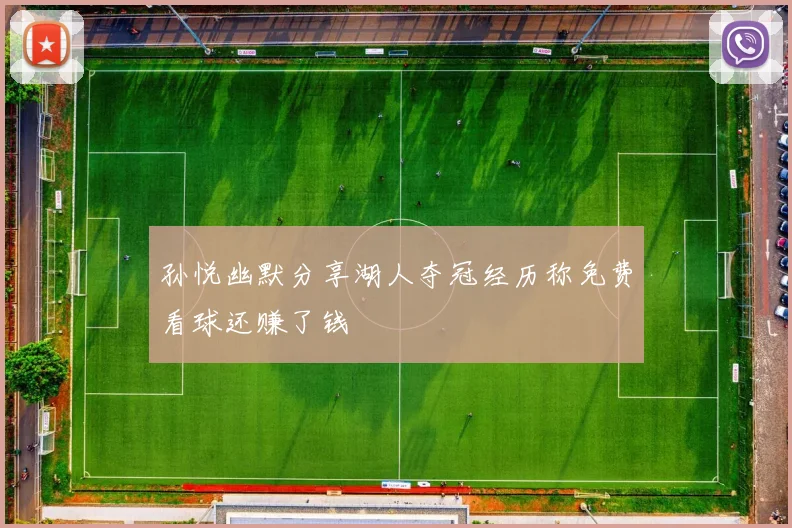 孙悦幽默分享湖人夺冠经历称免费看球还赚了钱